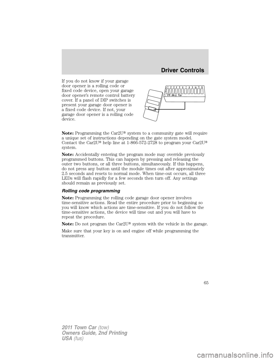 LINCOLN TOWN CAR 2011  Owners Manual If you do not know if your garage
door opener is a rolling code or
fixed code device, open your garage
door opener’s remote control battery
cover. If a panel of DIP switches is
present your garage d