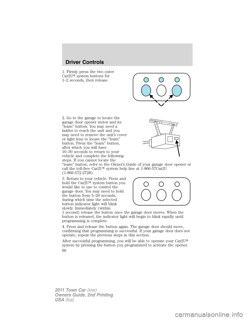 LINCOLN TOWN CAR 2011 Repair Manual 1. Firmly press the two outer
Car2Usystem buttons for
1–2 seconds, then release.
2. Go to the garage to locate the
garage door opener motor and its
“learn” button. You may need a
ladder to reac