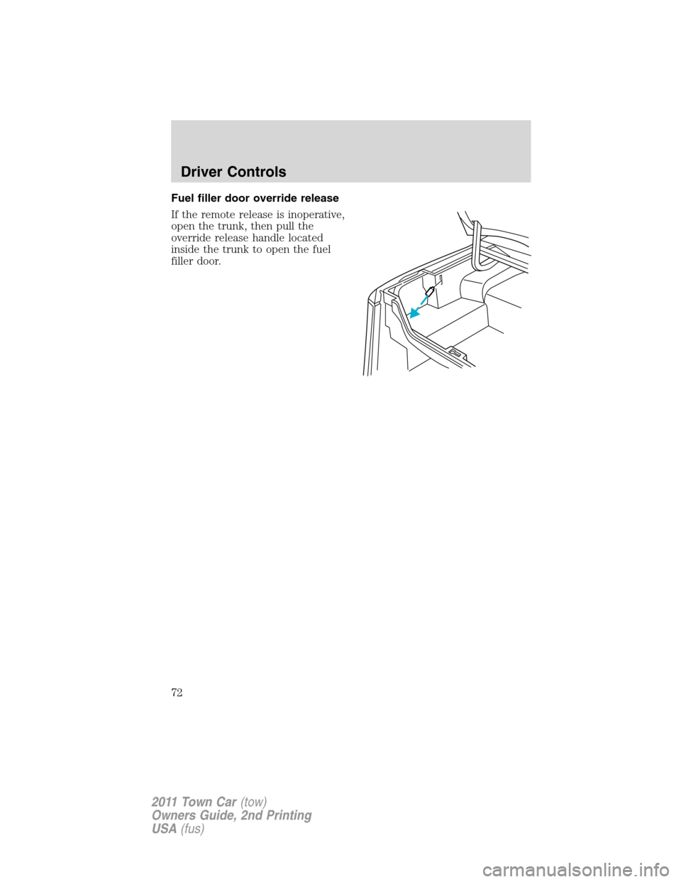 LINCOLN TOWN CAR 2011  Owners Manual Fuel filler door override release
If the remote release is inoperative,
open the trunk, then pull the
override release handle located
inside the trunk to open the fuel
filler door.
Driver Controls
72
