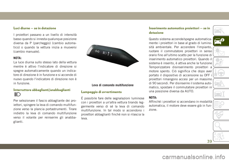 JEEP WRANGLER UNLIMITED 2019  Libretto Uso Manutenzione (in Italian) Luci diurne — se in dotazione
I proiettori passano a un livello di intensità
basso quando si innesta qualunque posizione
diversa da P (parcheggio) (cambio automa-
tico) o quando la vettura inizia a