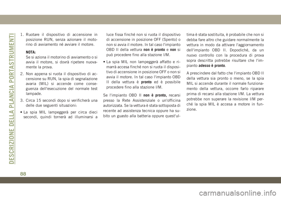 JEEP WRANGLER UNLIMITED 2018  Libretto Uso Manutenzione (in Italian) 1. Ruotare il dispositivo di accensione in
posizione RUN, senza azionare il moto-
rino di avviamento né avviare il motore.
NOTA:
Se si aziona il motorino di avviamento o si
avvia il motore, si dovrà
