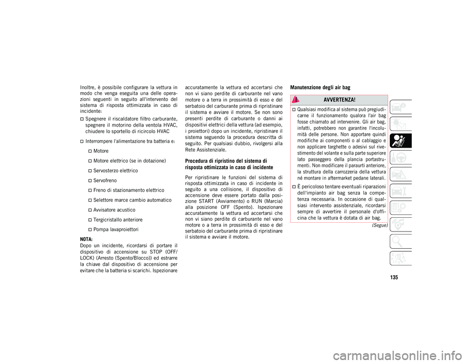 JEEP WRANGLER UNLIMITED 2020  Libretto Uso Manutenzione (in Italian) 135
(Segue)
Inoltre,  è  possibile  configurare  la  vettura  in
modo  che  venga  eseguita  una  delle  opera-
zioni  seguenti  in  seguito  all'intervento  del
sistema  di  risposta  ottimizzat