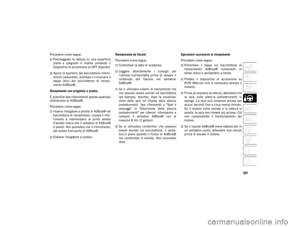 JEEP WRANGLER UNLIMITED 2021  Libretto Uso Manutenzione (in Italian) 201
Procedere come segue:
Parcheggiare  la  vettura  su  una  superficie
piana  e  spegnere  il  motore  portando  il
dispositivo di accensione su OFF (Spento).
Aprire lo sportello del bocchetto
