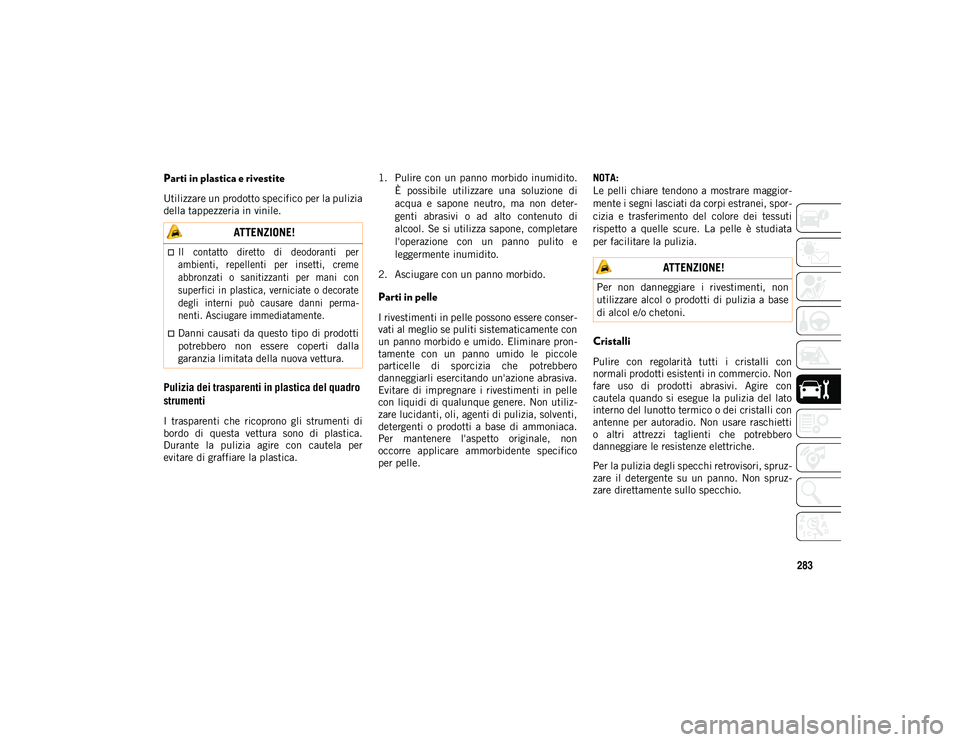 JEEP WRANGLER UNLIMITED 2020  Libretto Uso Manutenzione (in Italian) 283
Parti in plastica e rivestite
Utilizzare un prodotto specifico per la pulizia
della tappezzeria in vinile.
Pulizia dei trasparenti in plastica del quadro 
strumenti 
I  trasparenti  che  ricoprono