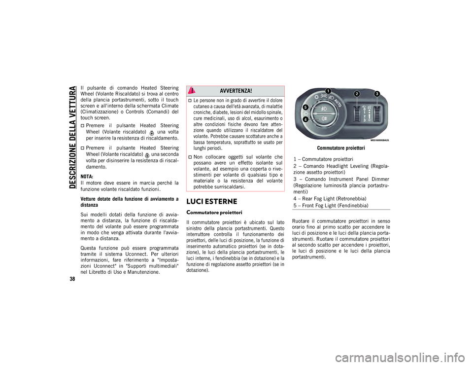 JEEP WRANGLER UNLIMITED 2021  Libretto Uso Manutenzione (in Italian) DESCRIZIONE DELLA VETTURA
38
Il  pulsante  di  comando  Heated  Steering
Wheel (Volante Riscaldato) si trova al centro
della  plancia  portastrumenti,  sotto  il  touch
screen e all'interno della 