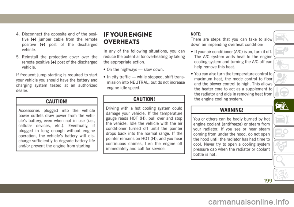 JEEP WRANGLER UNLIMITED 2019 Owner handbook (in English) 4. Disconnect the opposite end of the posi-
tive(+)jumper cable from the remote
positive(+)post of the discharged
vehicle.
5. Reinstall the protective cover over the
remote positive(+)post of the disc JEEP WRANGLER UNLIMITED 2019 Owner handbook (in English) 4. Disconnect the opposite end of the posi-
tive(+)jumper cable from the remote
positive(+)post of the discharged
vehicle.
5. Reinstall the protective cover over the
remote positive(+)post of the disc