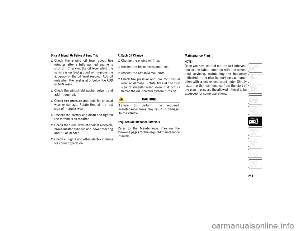 JEEP WRANGLER UNLIMITED 2020  Owner handbook (in English) 211
Once A Month Or Before A Long Trip
Check  the  engine  oil  level  about  five
minutes  after  a  fully  warmed  engine  is
shut  off.  Checking  the  oil  level  while  the
vehicle is on level