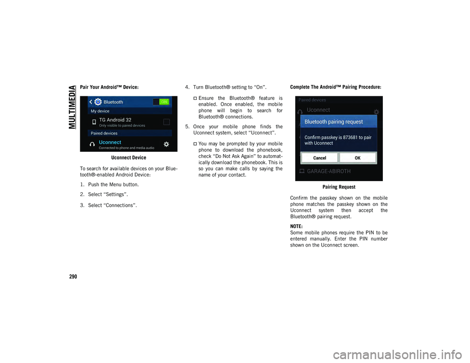 JEEP WRANGLER UNLIMITED 2020 Owner handbook (in English) MULTIMEDIA
290
Pair Your Android™ Device:Uconnect Device
To search for available devices on your Blue -
tooth®-enabled Android Device:
1. Push the Menu button.
2. Select “Settings”.
3. Select JEEP WRANGLER UNLIMITED 2020 Owner handbook (in English) MULTIMEDIA
290
Pair Your Android™ Device:Uconnect Device
To search for available devices on your Blue -
tooth®-enabled Android Device:
1. Push the Menu button.
2. Select “Settings”.
3. Select