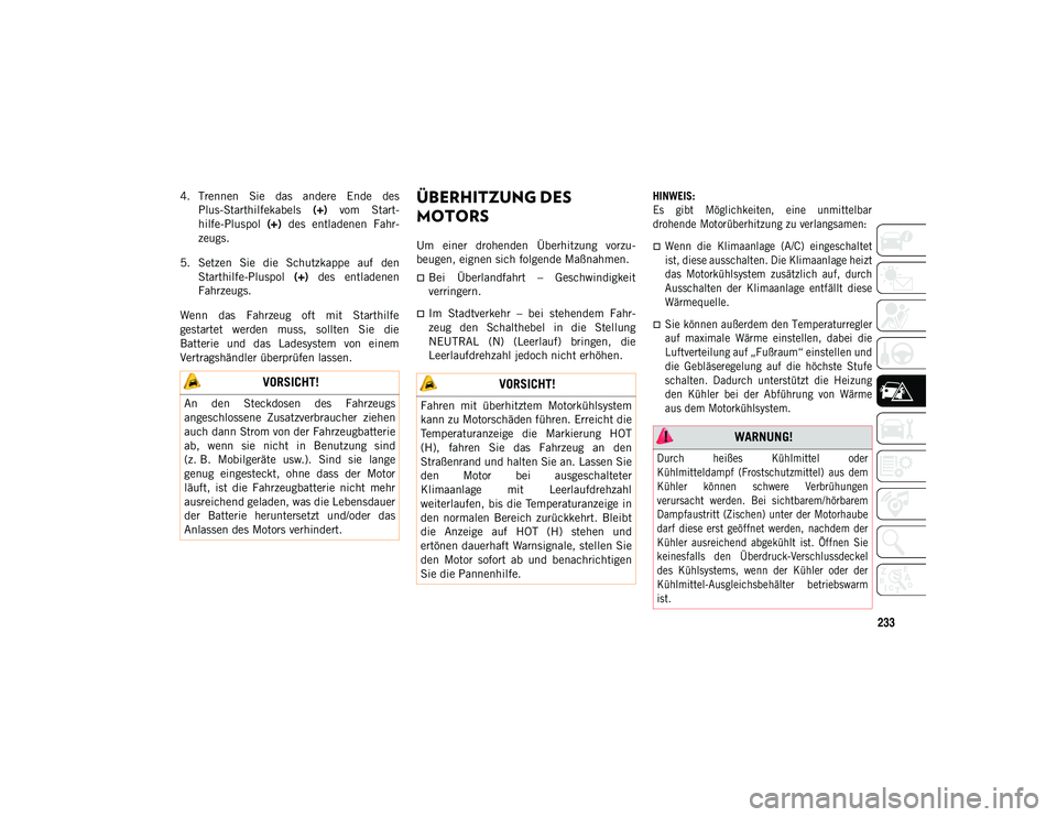 JEEP WRANGLER UNLIMITED 2021  Betriebsanleitung (in German) 233
4. Trennen  Sie  das  andere  Ende  desPlus-Starthilfekabels  (+)  vom  Start-
hilfe-Pluspol  (+)  des  entladenen  Fahr-
zeugs.
5. Setzen  Sie  die  Schutzkappe  auf  den Starthilfe-Pluspol  (+) 