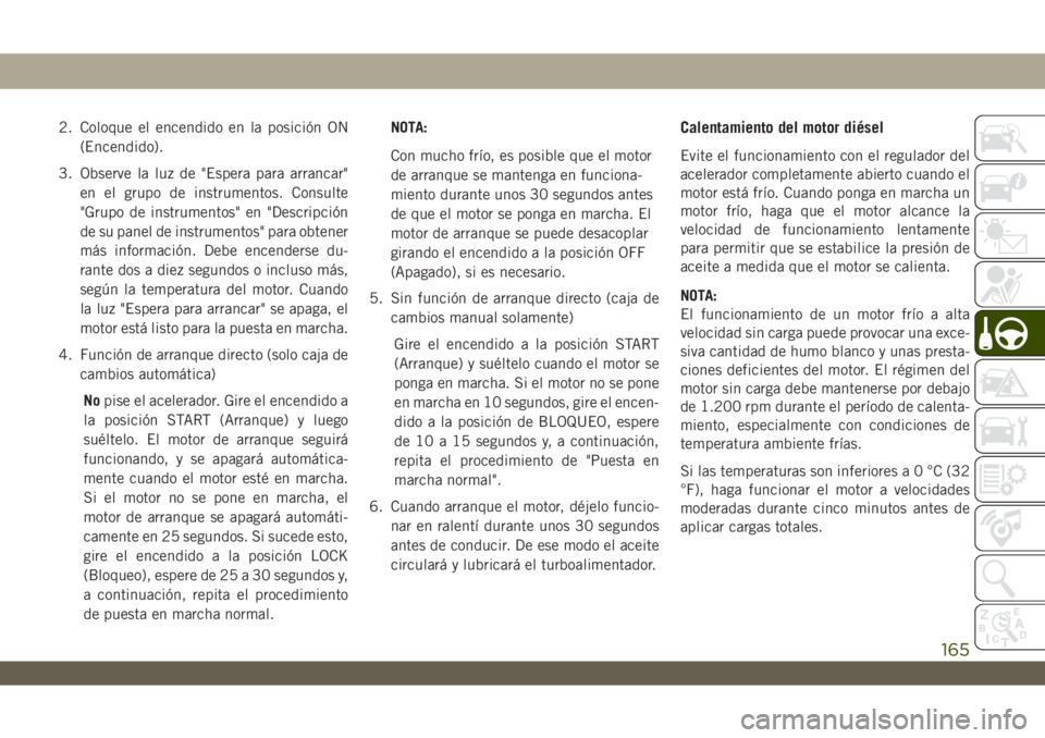 JEEP WRANGLER UNLIMITED 2018 Manual de Empleo y Cuidado (in Spanish) 2. Coloque el encendido en la posición ON
(Encendido).
3. Observe la luz de "Espera para arrancar"
en el grupo de instrumentos. Consulte
"Grupo de instrumentos" en "Descripción
d JEEP WRANGLER UNLIMITED 2018 Manual de Empleo y Cuidado (in Spanish) 2. Coloque el encendido en la posición ON
(Encendido).
3. Observe la luz de "Espera para arrancar"
en el grupo de instrumentos. Consulte
"Grupo de instrumentos" en "Descripción
d