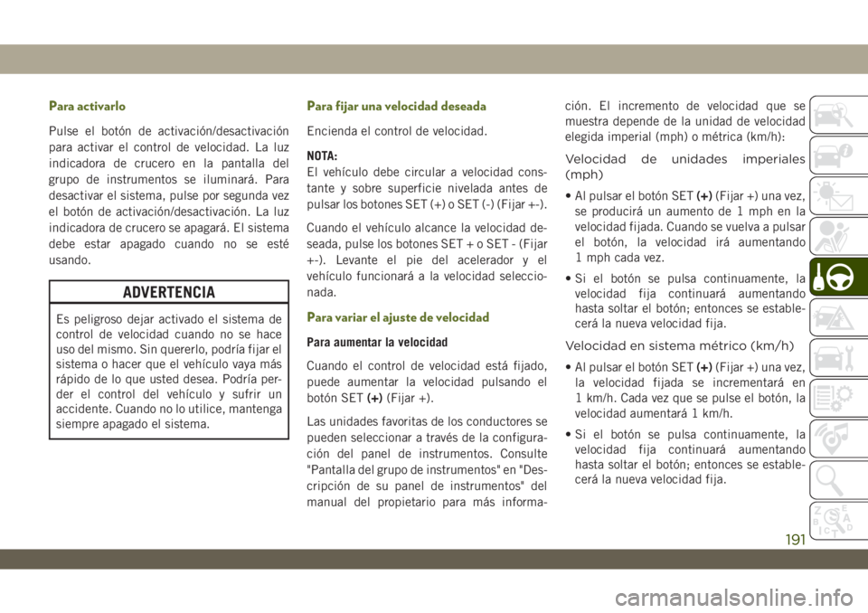 JEEP WRANGLER UNLIMITED 2018 Manual de Empleo y Cuidado (in Spanish) Para activarlo
Pulse el botón de activación/desactivación
para activar el control de velocidad. La luz
indicadora de crucero en la pantalla del
grupo de instrumentos se iluminará. Para
desactivar JEEP WRANGLER UNLIMITED 2018 Manual de Empleo y Cuidado (in Spanish) Para activarlo
Pulse el botón de activación/desactivación
para activar el control de velocidad. La luz
indicadora de crucero en la pantalla del
grupo de instrumentos se iluminará. Para
desactivar