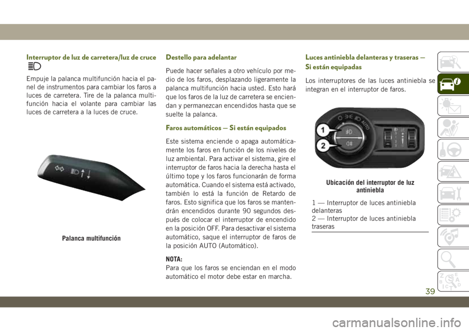 JEEP WRANGLER UNLIMITED 2019  Manual de Empleo y Cuidado (in Spanish) Interruptor de luz de carretera/luz de cruce
Empuje la palanca multifunción hacia el pa-
nel de instrumentos para cambiar los faros a
luces de carretera. Tire de la palanca multi-
función hacia el v