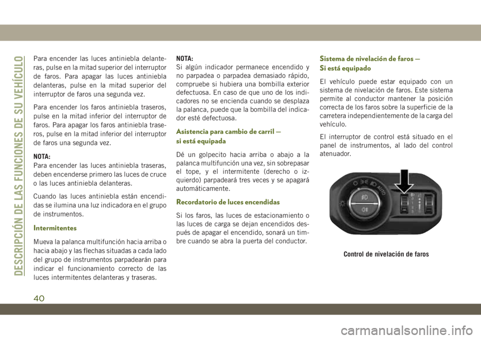 JEEP WRANGLER UNLIMITED 2019  Manual de Empleo y Cuidado (in Spanish) Para encender las luces antiniebla delante-
ras, pulse en la mitad superior del interruptor
de faros. Para apagar las luces antiniebla
delanteras, pulse en la mitad superior del
interruptor de faros u