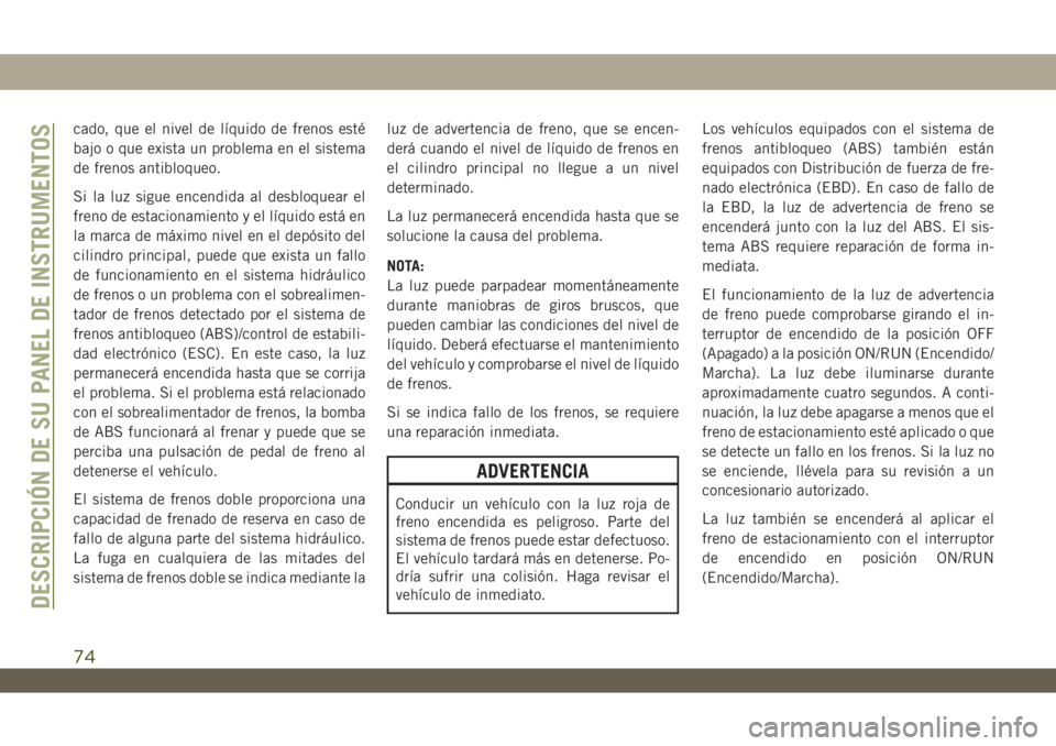 JEEP WRANGLER UNLIMITED 2019 Manual de Empleo y Cuidado (in Spanish) cado, que el nivel de líquido de frenos esté
bajo o que exista un problema en el sistema
de frenos antibloqueo.
Si la luz sigue encendida al desbloquear el
freno de estacionamiento y el líquido est JEEP WRANGLER UNLIMITED 2019 Manual de Empleo y Cuidado (in Spanish) cado, que el nivel de líquido de frenos esté
bajo o que exista un problema en el sistema
de frenos antibloqueo.
Si la luz sigue encendida al desbloquear el
freno de estacionamiento y el líquido est