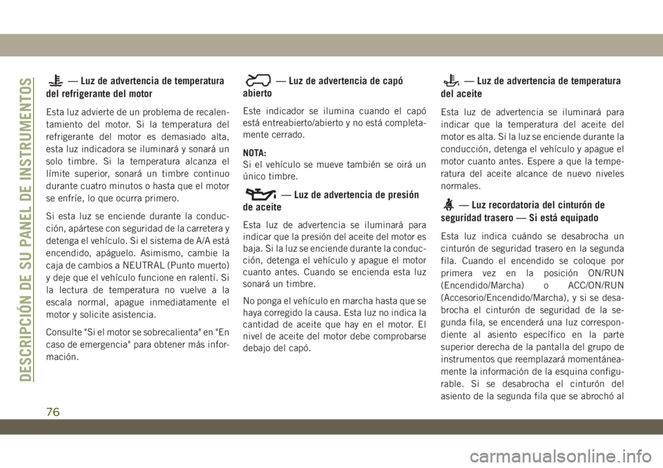 JEEP WRANGLER UNLIMITED 2019 Manual de Empleo y Cuidado (in Spanish) — Luz de advertencia de temperatura
del refrigerante del motor
Esta luz advierte de un problema de recalen-
tamiento del motor. Si la temperatura del
refrigerante del motor es demasiado alta,
esta l JEEP WRANGLER UNLIMITED 2019 Manual de Empleo y Cuidado (in Spanish) — Luz de advertencia de temperatura
del refrigerante del motor
Esta luz advierte de un problema de recalen-
tamiento del motor. Si la temperatura del
refrigerante del motor es demasiado alta,
esta l