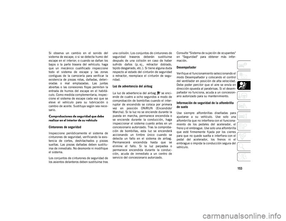 JEEP WRANGLER UNLIMITED 2020  Manual de Empleo y Cuidado (in Spanish) 153
Si  observa  un  cambio  en  el  sonido  del
sistema de escape; o si se detecta humo del
escape en el interior; o cuando se dañan los
bajos  o  la  parte  trasera  del  vehículo;  haga
que  un  