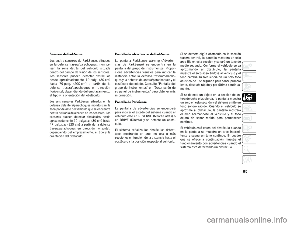 JEEP WRANGLER UNLIMITED 2020 Manual de Empleo y Cuidado (in Spanish) 185
Sensores de ParkSense
Los cuatro sensores de ParkSense, situados
en la defensa trasera/parachoques, monitor-
izan la zona detrás del vehículo situada
dentro del campo de visión JEEP WRANGLER UNLIMITED 2020 Manual de Empleo y Cuidado (in Spanish) 185
Sensores de ParkSense
Los cuatro sensores de ParkSense, situados
en la defensa trasera/parachoques, monitor-
izan la zona detrás del vehículo situada
dentro del campo de visión
