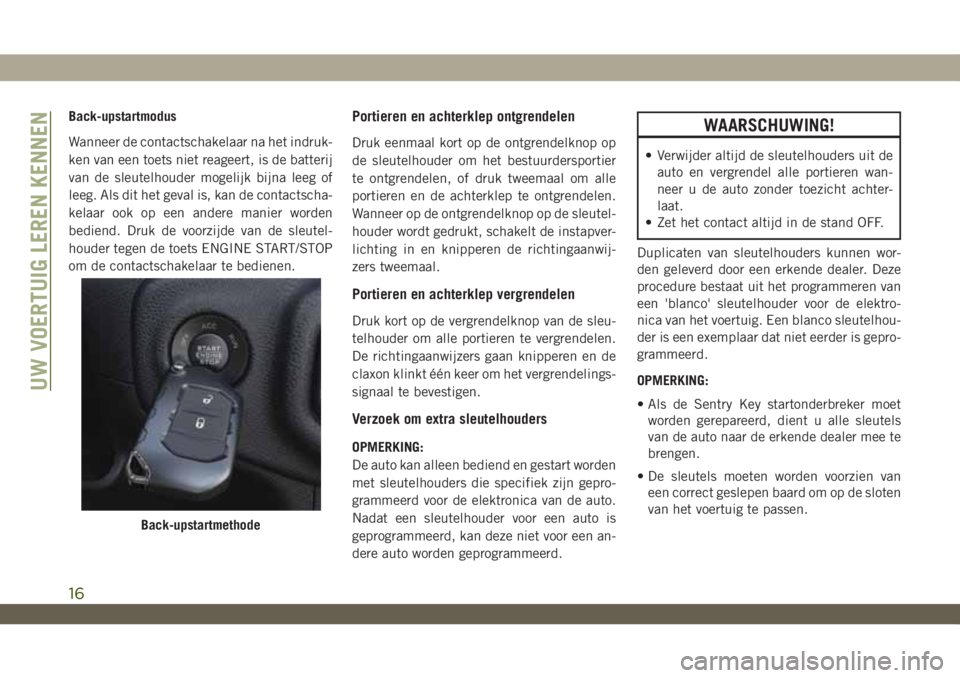 JEEP WRANGLER UNLIMITED 2018 Instructieboek (in Dutch) Back-upstartmodus
Wanneer de contactschakelaar na het indruk-
ken van een toets niet reageert, is de batterij
van de sleutelhouder mogelijk bijna leeg of
leeg. Als dit het geval is, kan de contactscha JEEP WRANGLER UNLIMITED 2018 Instructieboek (in Dutch) Back-upstartmodus
Wanneer de contactschakelaar na het indruk-
ken van een toets niet reageert, is de batterij
van de sleutelhouder mogelijk bijna leeg of
leeg. Als dit het geval is, kan de contactscha