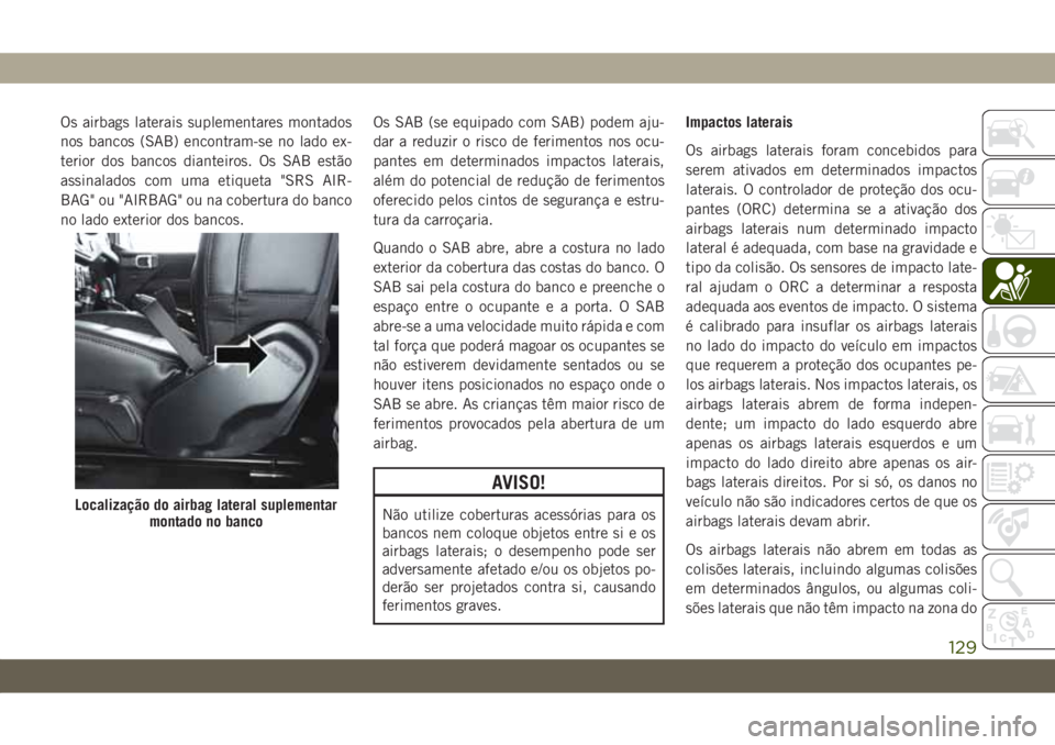 JEEP WRANGLER UNLIMITED 2019 Manual de Uso e Manutenção (in Portuguese) Os airbags laterais suplementares montados
nos bancos (SAB) encontram-se no lado ex-
terior dos bancos dianteiros. Os SAB estão
assinalados com uma etiqueta "SRS AIR-
BAG" ou "AIRBAG" JEEP WRANGLER UNLIMITED 2019 Manual de Uso e Manutenção (in Portuguese) Os airbags laterais suplementares montados
nos bancos (SAB) encontram-se no lado ex-
terior dos bancos dianteiros. Os SAB estão
assinalados com uma etiqueta "SRS AIR-
BAG" ou "AIRBAG"