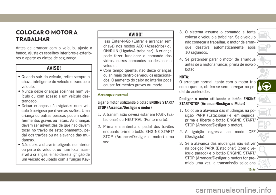 JEEP WRANGLER UNLIMITED 2019  Manual de Uso e Manutenção (in Portuguese) COLOCAR O MOTOR A
TRABALHAR
Antes de arrancar com o veículo, ajuste o
banco, ajuste os espelhos interiores e exterio-
res e aperte os cintos de segurança.
AVISO!
• Quando sair do veículo, retire 