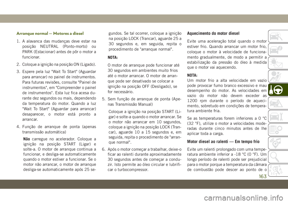 JEEP WRANGLER UNLIMITED 2019  Manual de Uso e Manutenção (in Portuguese) Arranque normal — Motores a diesel
1. A alavanca das mudanças deve estar na
posição NEUTRAL (Ponto-morto) ou
PARK (Estacionar) antes de pôr o motor a
funcionar.
2. Coloque a ignição na posiç