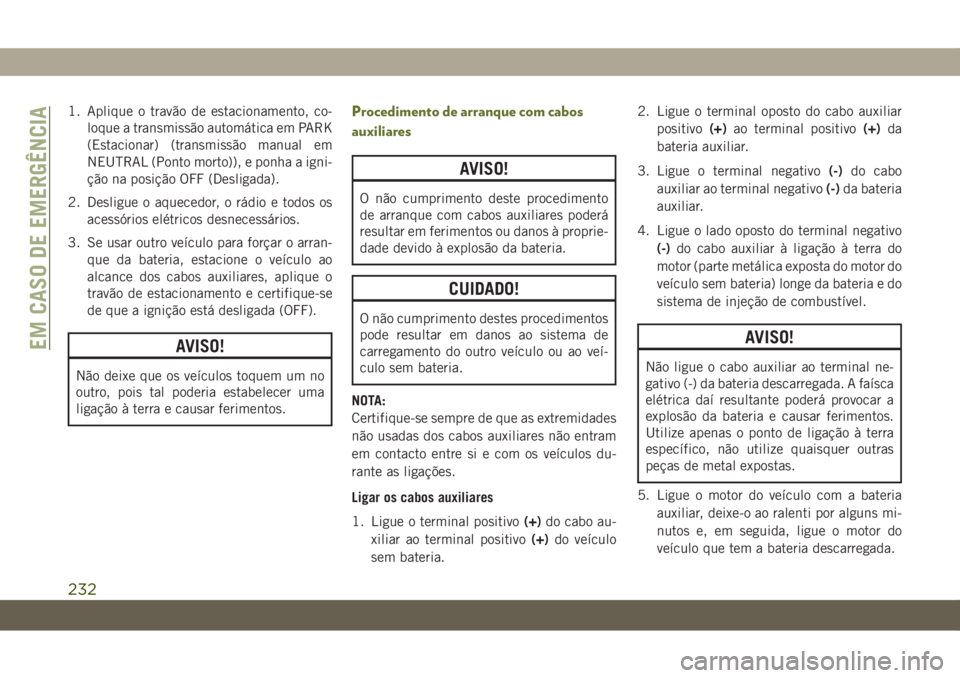 JEEP WRANGLER UNLIMITED 2018  Manual de Uso e Manutenção (in Portuguese) 1. Aplique o travão de estacionamento, co-
loque a transmissão automática em PARK
(Estacionar) (transmissão manual em
NEUTRAL (Ponto morto)), e ponha a igni-
ção na posição OFF (Desligada).
2.