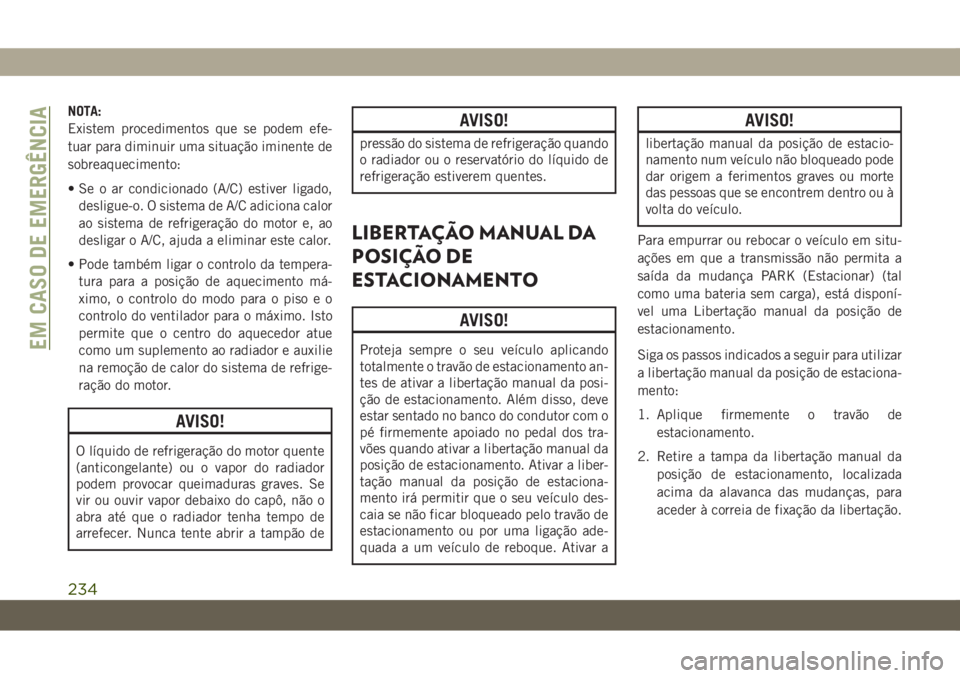 JEEP WRANGLER UNLIMITED 2018  Manual de Uso e Manutenção (in Portuguese) NOTA:
Existem procedimentos que se podem efe-
tuar para diminuir uma situação iminente de
sobreaquecimento:
• Se o ar condicionado (A/C) estiver ligado,
desligue-o. O sistema de A/C adiciona calor