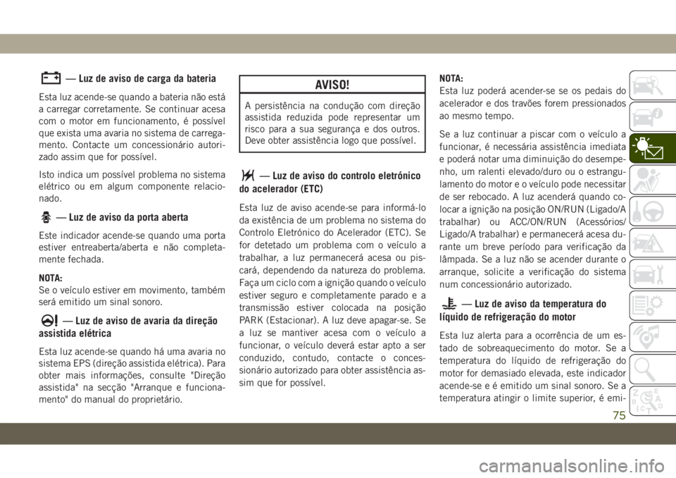 JEEP WRANGLER UNLIMITED 2019  Manual de Uso e Manutenção (in Portuguese) — Luz de aviso de carga da bateria
Esta luz acende-se quando a bateria não está
a carregar corretamente. Se continuar acesa
com o motor em funcionamento, é possível
que exista uma avaria no sist