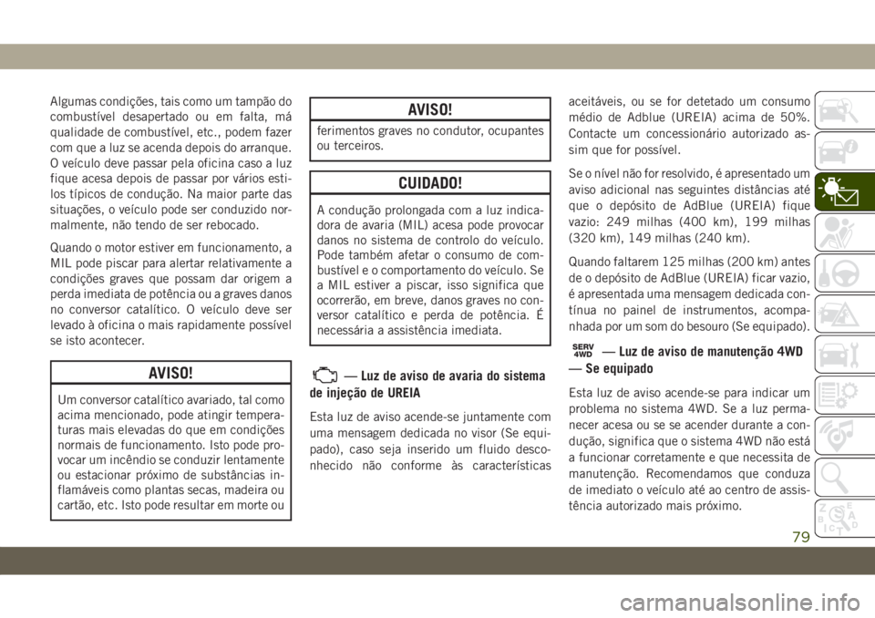 JEEP WRANGLER UNLIMITED 2019  Manual de Uso e Manutenção (in Portuguese) Algumas condições, tais como um tampão do
combustível desapertado ou em falta, má
qualidade de combustível, etc., podem fazer
com que a luz se acenda depois do arranque.
O veículo deve passar p