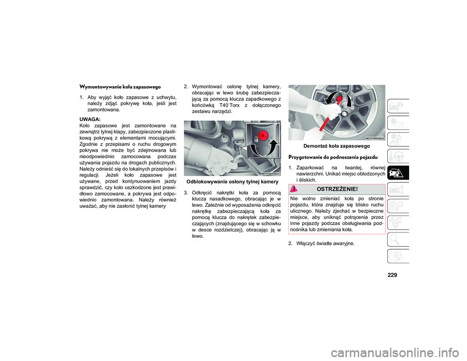 JEEP WRANGLER UNLIMITED 2021  Instrukcja obsługi (in Polish) 229
Wymontowywanie koła zapasowego 
1. Aby  wyjąć  koło  zapasowe  z  uchwytu,należy  zdjąć  pokrywę  koła,  jeśli  jest
zamontowana.
UWAGA:
Koło  zapasowe  jest  zamontowane  na
zewnątrz 