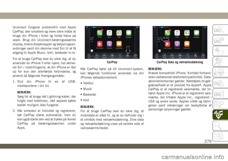 JEEP WRANGLER UNLIMITED 2019  Brugs- og vedligeholdelsesvejledning (in Danish) Uconnect fungerer problemfrit med Apple
CarPlay, den smartere og mere sikre måde at
bruge din iPhone i bilen og holde fokus på
vejen. Brug din Uconnect-berøringsskærms
display, bilens drejeknapper