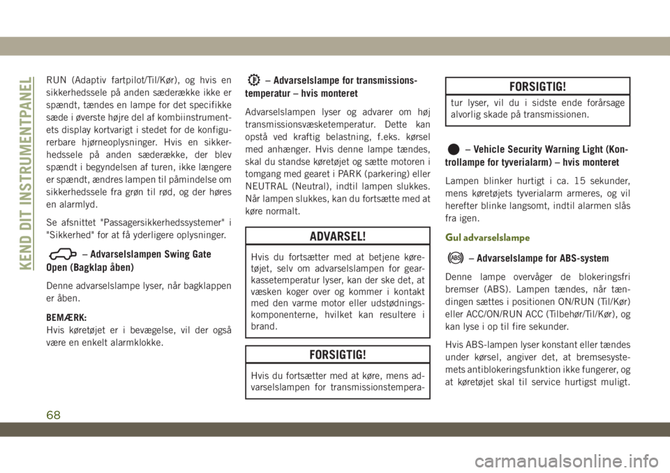 JEEP WRANGLER UNLIMITED 2018  Brugs- og vedligeholdelsesvejledning (in Danish) RUN (Adaptiv fartpilot/Til/Kør), og hvis en
sikkerhedssele på anden sæderække ikke er
spændt, tændes en lampe for det specifikke
sæde i øverste højre del af kombiinstrument-
ets display kortv