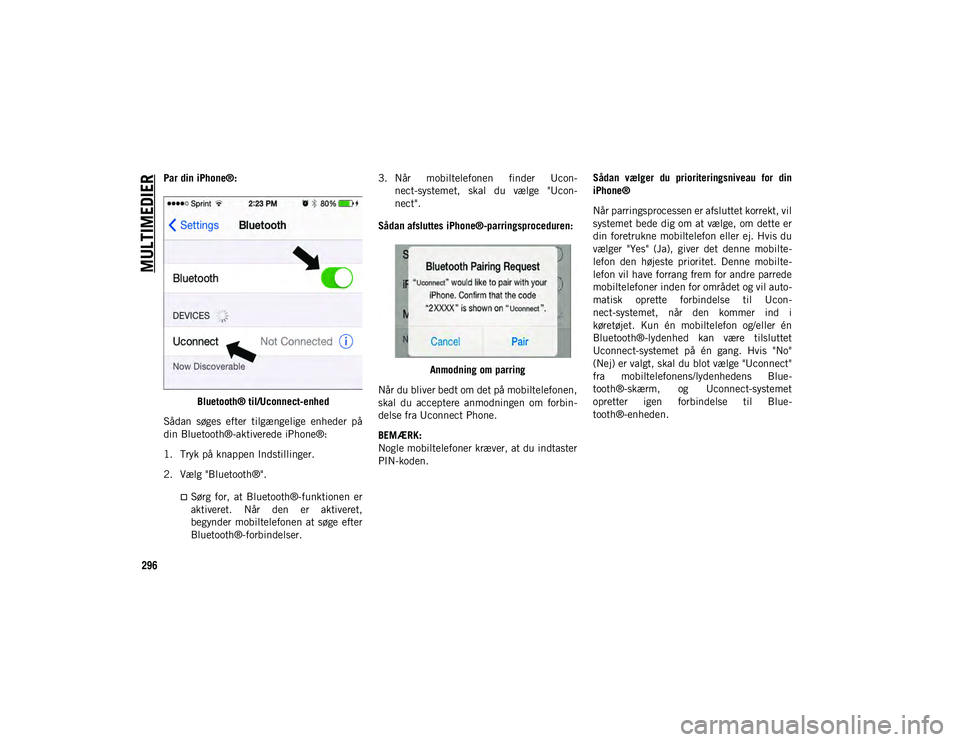 JEEP WRANGLER UNLIMITED 2020 Brugs- og vedligeholdelsesvejledning (in Danish) MULTIMEDIER
296
Par din iPhone®:Bluetooth® til/Uconnect-enhed
Sådan søges efter tilgængelige enheder på
din Bluetooth®-aktiverede iPhone®:
1. Tryk på knappen Indstillinger.
2. Vælg " JEEP WRANGLER UNLIMITED 2020 Brugs- og vedligeholdelsesvejledning (in Danish) MULTIMEDIER
296
Par din iPhone®:Bluetooth® til/Uconnect-enhed
Sådan søges efter tilgængelige enheder på
din Bluetooth®-aktiverede iPhone®:
1. Tryk på knappen Indstillinger.
2. Vælg "