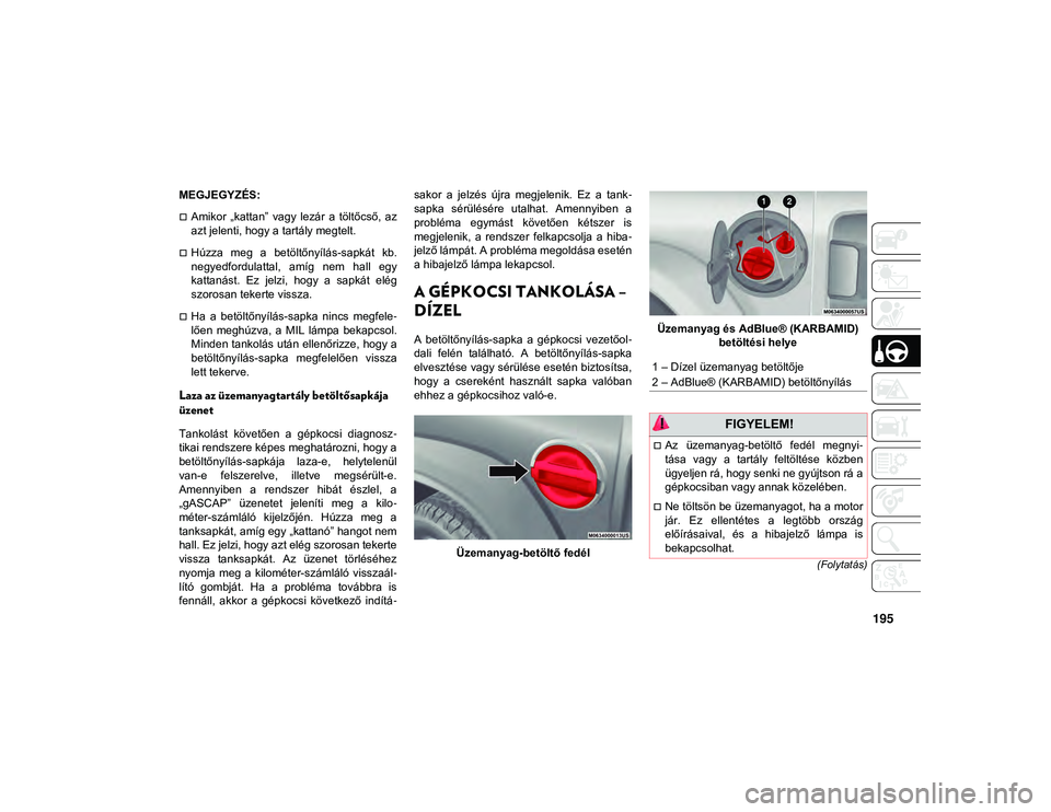 JEEP WRANGLER UNLIMITED 2020  Kezelési és karbantartási útmutató (in Hungarian) 195
(Folytatás)
MEGJEGYZÉS:
Amikor  „kattan”  vagy  lezár  a  töltőcső,  az
azt jelenti, hogy a tartály megtelt.
Húzza  meg  a  betöltőnyílás-sapkát  kb.
negyedfordulattal,  am�