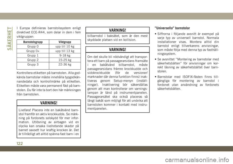 JEEP WRANGLER UNLIMITED 2018  Drift- och underhållshandbok (in Swedish) I Europa definieras barnstolssystem enligt
direktivet ECE-R44, som delar in dem i fem
viktgrupper:
Barnstolsgrupp Viktgrupp
Grupp 0 upp till 10 kg
Grupp 0+ upp till 13 kg
Grupp 1 9-18 kg
Grupp 2 15-25