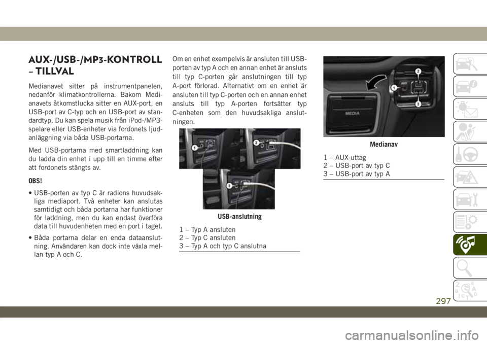 JEEP WRANGLER UNLIMITED 2019  Drift- och underhållshandbok (in Swedish) AUX-/USB-/MP3-KONTROLL
– TILLVAL
Medianavet sitter på instrumentpanelen,
nedanför klimatkontrollerna. Bakom Medi-
anavets åtkomstlucka sitter en AUX-port, en
USB-port av C-typ och en USB-port av 