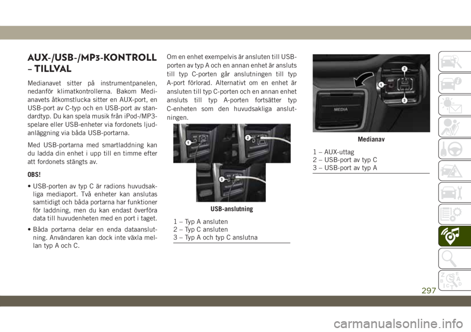 JEEP WRANGLER UNLIMITED 2018  Drift- och underhållshandbok (in Swedish) AUX-/USB-/MP3-KONTROLL
– TILLVAL
Medianavet sitter på instrumentpanelen,
nedanför klimatkontrollerna. Bakom Medi-
anavets åtkomstlucka sitter en AUX-port, en
USB-port av C-typ och en USB-port av 