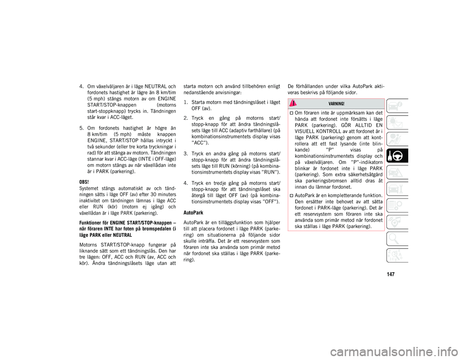 JEEP WRANGLER UNLIMITED 2021  Drift- och underhållshandbok (in Swedish) 147
4. Om växelväljaren är i läge NEUTRAL ochfordonets hastighet är lägre än 8 km/tim
(5 mph)  stängs  motorn  av  om  ENGINE
START/STOP-knappen  (motorns
start-stoppknapp)  trycks  in.  Tänd