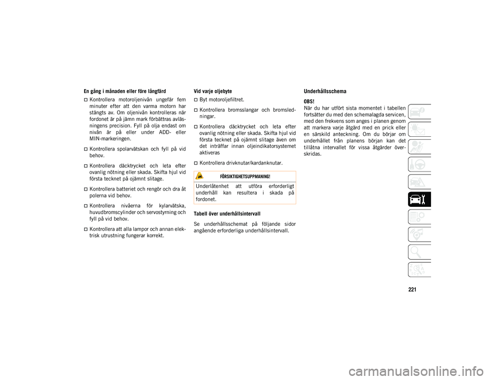 JEEP WRANGLER UNLIMITED 2021  Drift- och underhållshandbok (in Swedish) 221
En gång i månaden eller före långfärd
Kontrollera  motoroljenivån  ungefär  fem
minuter  efter  att  den  varma  motorn  har
stängts  av.  Om  oljenivån  kontrolleras  när
fordonet ä