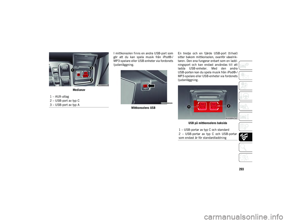 JEEP WRANGLER UNLIMITED 2020  Drift- och underhållshandbok (in Swedish) 293
MedianavI mittkonsolen finns en andra USB-port som
gör  att  du  kan  spela  musik  från  iPod®-/
MP3-spelare eller USB-enheter via fordonets
ljudanläggning.
Mittkonsolens USB En  tredje  och 