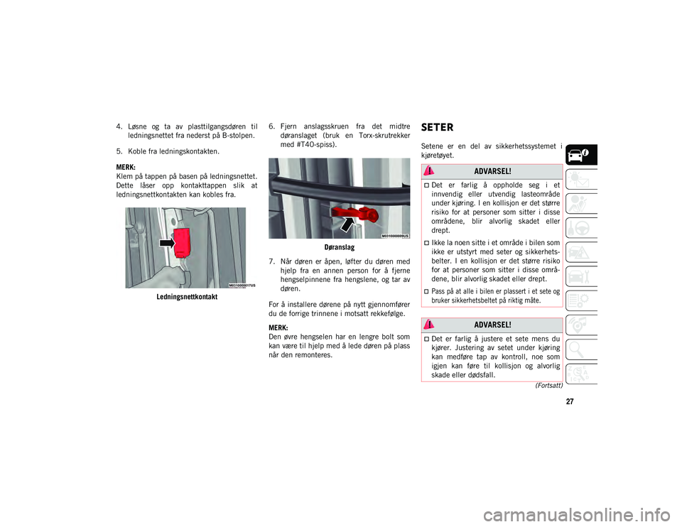 JEEP WRANGLER UNLIMITED 2021  Drift- og vedlikeholdshåndbok (in Norwegian) 27
(Fortsatt)
4. Løsne  og  ta  av  plasttilgangsdøren  tilledningsnettet fra nederst på B-stolpen.
5. Koble fra ledningskontakten.
MERK:
Klem på tappen på basen på ledningsnettet.
Dette  låser