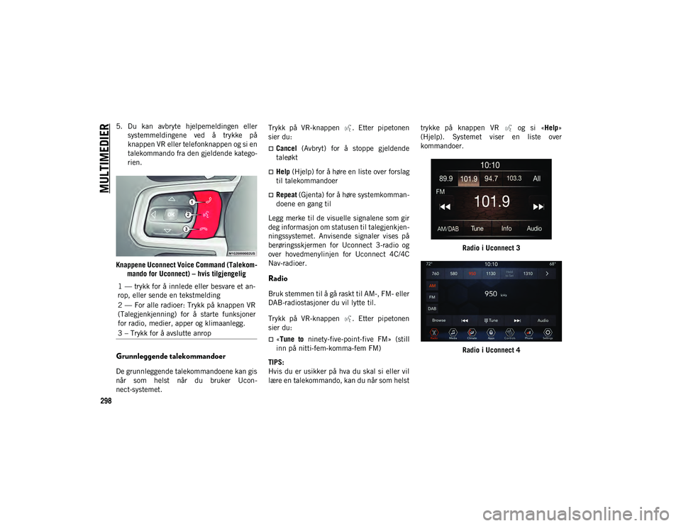 JEEP WRANGLER UNLIMITED 2021  Drift- og vedlikeholdshåndbok (in Norwegian) MULTIMEDIER
298
5. Du  kan  avbryte  hjelpemeldingen  ellersystemmeldingene  ved  å  trykke  på
knappen VR eller telefonknappen og si en
talekommando fra den gjeldende katego-
rien.
Knappene Uconnec
