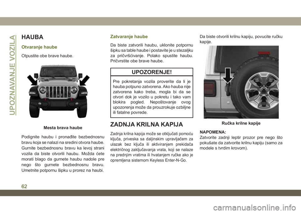 JEEP WRANGLER UNLIMITED 2019  Knjižica za upotrebu i održavanje (in Serbian) HAUBA
Otvaranje haube
Otpustite obe brave haube.
Podignite haubu i pronađite bezbednosnu
bravu koja se nalazi na sredini otvora haube.
Gurnite bezbednosnu bravu ka levoj strani
vozila da biste otvori