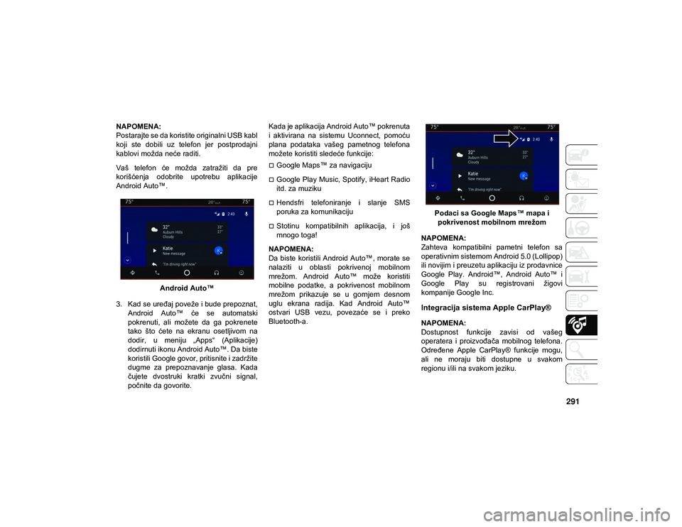 JEEP WRANGLER UNLIMITED 2021  Knjižica za upotrebu i održavanje (in Serbian) 291
NAPOMENA:
Postarajte se da koristite originalni USB kabl
koji  ste  dobili  uz  telefon  jer  postprodajni
kablovi možda neće raditi. 
Vaš  telefon  će  možda  zatražiti  da  pre
korišćenj