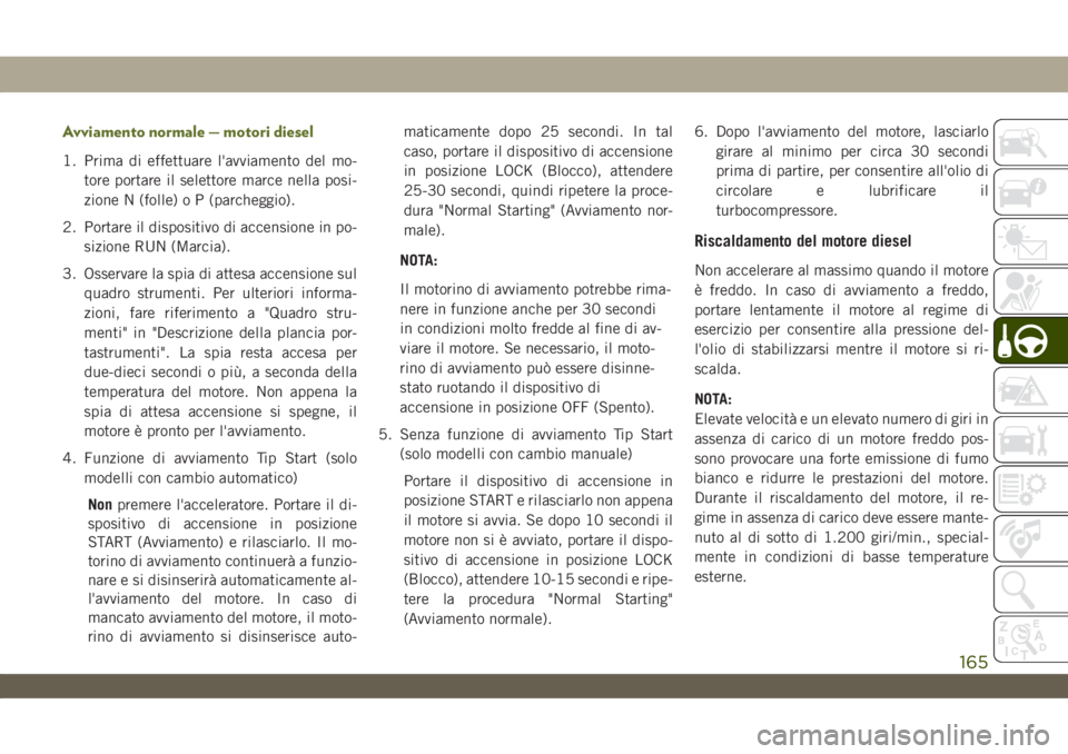 JEEP WRANGLER 2DOORS 2018 Libretto Uso Manutenzione (in Italian) Avviamento normale — motori diesel
1. Prima di effettuare l'avviamento del mo-
tore portare il selettore marce nella posi-
zione N (folle) o P (parcheggio).
2. Portare il dispositivo di accensio JEEP WRANGLER 2DOORS 2018 Libretto Uso Manutenzione (in Italian) Avviamento normale — motori diesel
1. Prima di effettuare l'avviamento del mo-
tore portare il selettore marce nella posi-
zione N (folle) o P (parcheggio).
2. Portare il dispositivo di accensio