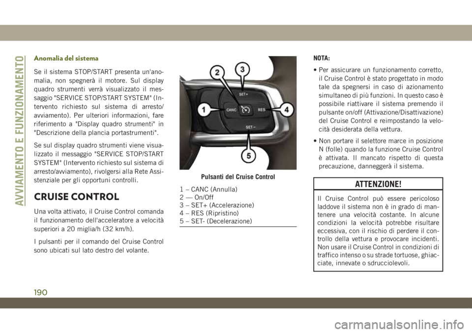 JEEP WRANGLER 2DOORS 2019  Libretto Uso Manutenzione (in Italian) Anomalia del sistema
Se il sistema STOP/START presenta un'ano-
malia, non spegnerà il motore. Sul display
quadro strumenti verrà visualizzato il mes-
saggio "SERVICE STOP/START SYSTEM" (