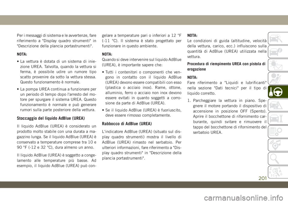 JEEP WRANGLER 2DOORS 2019  Libretto Uso Manutenzione (in Italian) Per i messaggi di sistema e le avvertenze, fare
riferimento a "Display quadro strumenti" in
"Descrizione della plancia portastrumenti".
NOTA:
• La vettura è dotata di un sistema di 