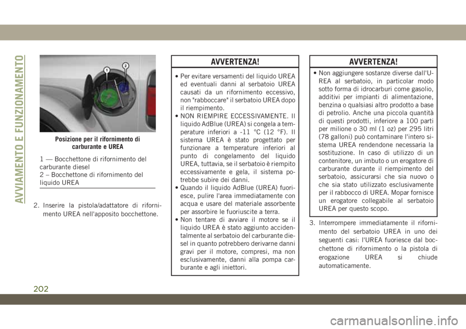 JEEP WRANGLER 2DOORS 2019  Libretto Uso Manutenzione (in Italian) 2. Inserire la pistola/adattatore di riforni-
mento UREA nell'apposito bocchettone.
AVVERTENZA!
•Per evitare versamenti del liquido UREA
ed eventuali danni al serbatoio UREA
causati da un riforn
