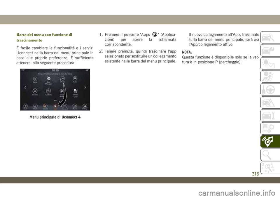 JEEP WRANGLER 2DOORS 2019 Libretto Uso Manutenzione (in Italian) Barra dei menu con funzione di
trascinamento
È facile cambiare le funzionalità e i servizi
Uconnect nella barra del menu principale in
base alle proprie preferenze. È sufficiente
attenersi alla seg JEEP WRANGLER 2DOORS 2019 Libretto Uso Manutenzione (in Italian) Barra dei menu con funzione di
trascinamento
È facile cambiare le funzionalità e i servizi
Uconnect nella barra del menu principale in
base alle proprie preferenze. È sufficiente
attenersi alla seg