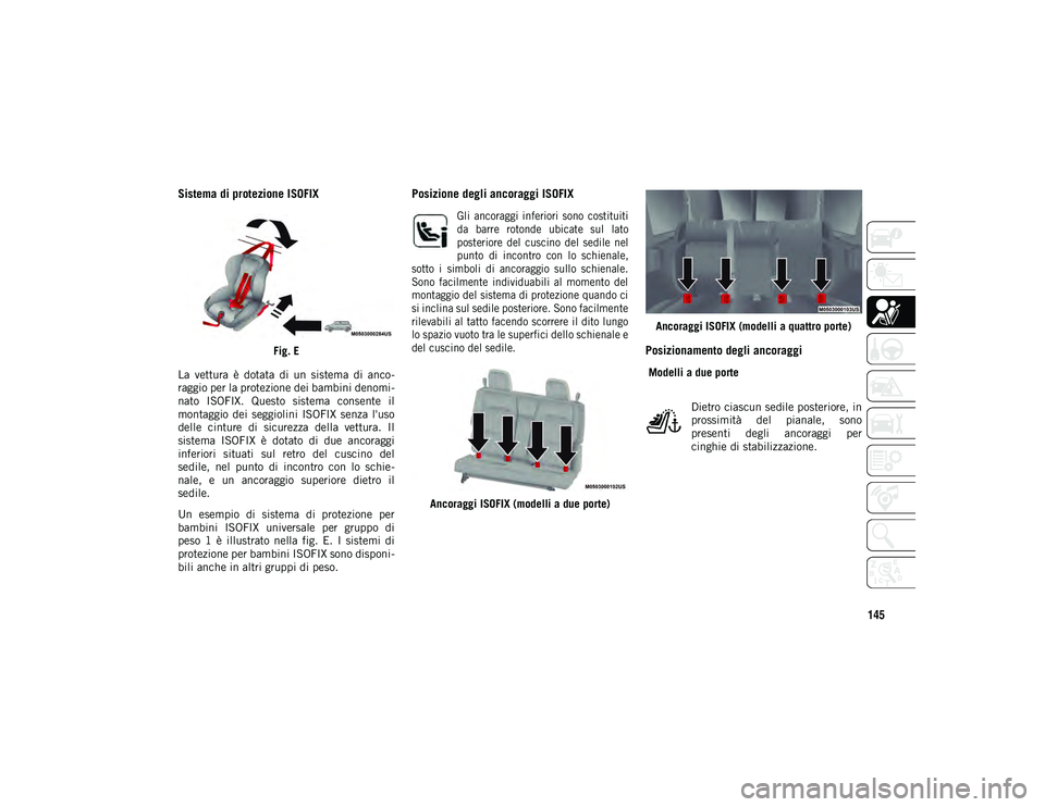 JEEP WRANGLER 2DOORS 2020  Libretto Uso Manutenzione (in Italian) 145
Sistema di protezione ISOFIX
Fig. E
La  vettura  è  dotata  di  un  sistema  di  anco -
raggio per la protezione dei bambini denomi -
nato  ISOFIX.  Questo  sistema  consente  il
montaggio  dei  